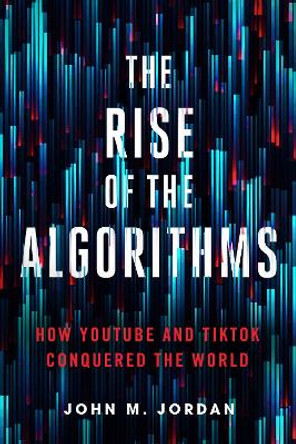 The Rise of the Algorithms: How YouTube and TikTok Conquered the World by John M. Jordan 9780271096933