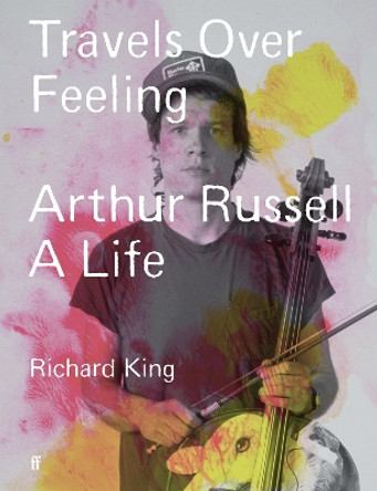 Travels Over Feeling: Arthur Russell, a Life by Mr Richard King 9780571379668