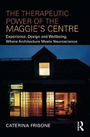 The Therapeutic Power of the Maggie’s Centre: Experience, Design and Wellbeing, Where Architecture meets Neuroscience by Caterina Frisone 9781032155265