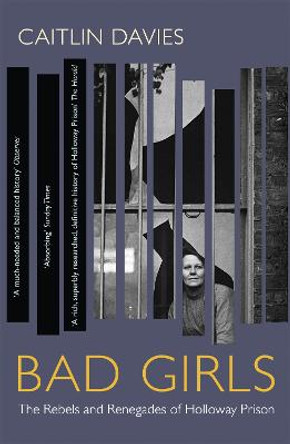 Bad Girls: The Rebels and Renegades of Holloway Prison by Caitlin Davies