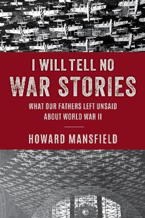 I Will Tell No War Stories: What Our Fathers Left Unsaid about World War II by Howard Mansfield 9781493081080