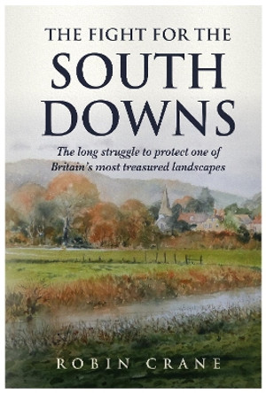 The Fight For The South Downs: The long struggle to protect one of Britain's most treasured landscapes by Robin Crane 9781839527579