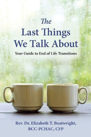 The Last Things We Talk About: Your Guide to End of Life Transitions by Elizabeth T. Boatwright 9781945188350