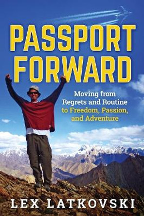 Passport Forward: Moving from Regrets and Routine to Freedom, Passion, and Adventure by Lex Latkovski 9780997766899