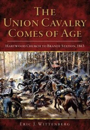 The Union Cavalry Comes of Age: Hartwood Church to Brandy Station, 1863 by Eric J. Wittenberg 9780738503578