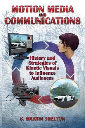 Motion Media and Communication: The History of and Strategies for Influencing Audiences through Kinetic Visuals by S Martin Shelton 9780997977479