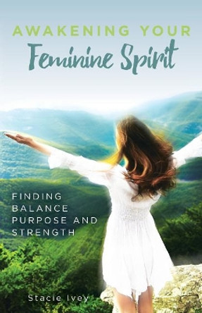 Awakening Your Feminine Spirit: Finding Balance Purpose and Strength by Stacie Ivey 9780998180106