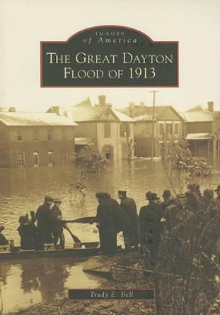 The Great Dayton Flood of 1913, Oh by Trudy E. Bell 9780738551791