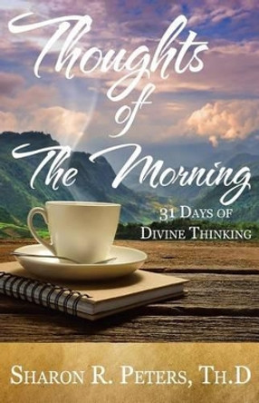 Thoughts of The Morning: 31 Days To Divine Thinking by Sharon R Peters 9780692597422