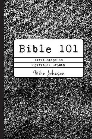 Bible 101: First Steps in Spiritual Growth by Mike Johnson 9780615969671