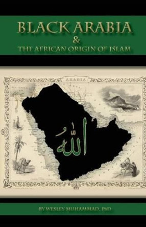 Black Arabia & the African Origin of Islam by Wesley Muhammad 9780982161890