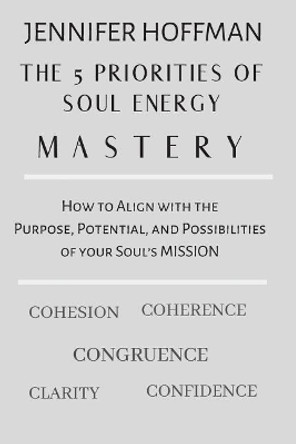 The 5 Priorities of Soul Energy Mastery: How to Align with the Purpose, Potential, and Possibilities of your Soul's Mission by Jennifer Hoffman 9780982194966