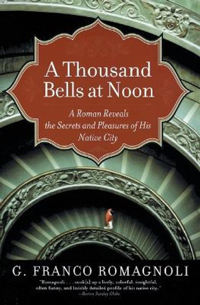 A Thousand Bells at Noon: A Roman Reveals the Secrets and Pleasures of His Native City by G Franco Romagnoli 9780060519209