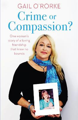 Crime or Compassion?: One woman's story of a loving friendship that knew no bounds Gail O'Rorke 9781473649859