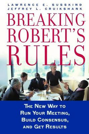 Breaking Robert's Rules: The New Way to Run Your Meeting, Build Consensus, and Get Results by Lawrence E. Susskind 9780195308365