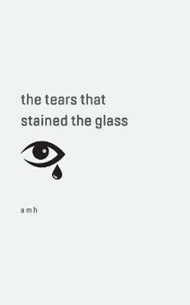 The tears that stained the glass by A M H 9780228804147