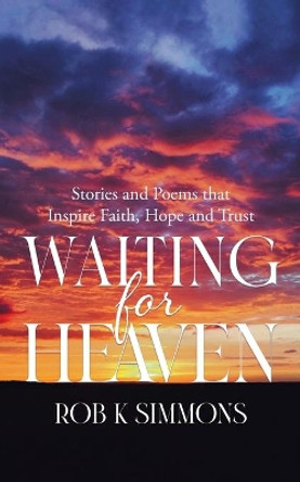 Waiting for Heaven: Stories and Poems that Inspire Faith, Hope and Trust by Rob K Simmons 9780228866831