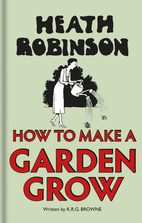 Heath Robinson: How to Make a Garden Grow by W. Heath Robinson