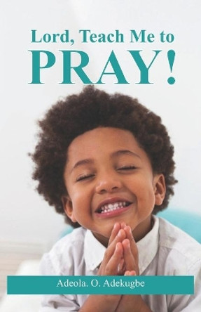 Lord, Teach Me To Pray! by Adeola O Adekugbe 9780359843633