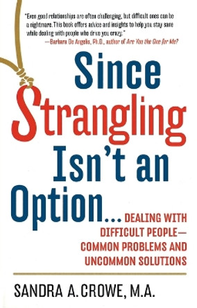 Since Strangling Isn't an Option...: Dealing with Difficult People--Common Problems and Uncommon Solutions by Sandra A Crowe 9780399525407
