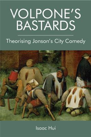 Volpone'S Bastards: Theorising Jonson's City Comedy by Isaac Hui