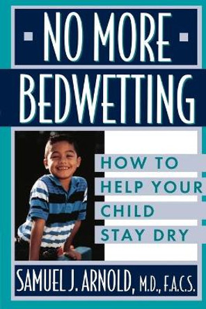 No More Bedwetting: How to Help Your Child Stay Dry by Samuel J. Arnold 9780471146902
