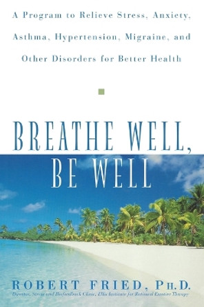 Breathe Well, Be Well: A Program to Relieve Stress, Anxiety, Hypertension, Migraine, and Other Disorders for Better Health by Robert L. Fried 9780471324362