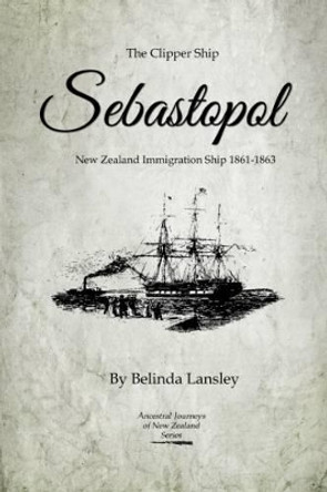 The Clipper Ship Sebastopol: New Zealand Immigration Ship 1861-1863 by Belinda Lansley 9780473218904