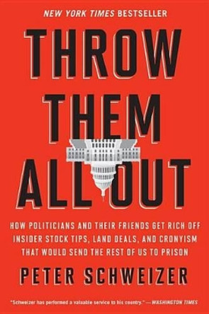 Throw Them All Out: How Politicians and Their Friends Get Rich Off Insider Stock Tips, Land Deals, and Cronyism That Would Send the Rest of Us to Prison by Peter Schweizer 9780547970165