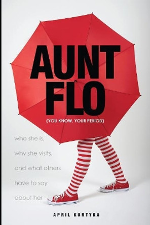 Aunt Flo: who she is, why she visits, and what others have to say about her by April Kurtyka 9780578176888