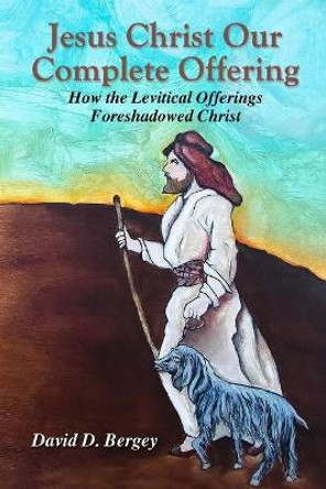 Jesus Christ Our Complete Offering: How the Levitical Offerings Foreshadowed Christ by David D Bergey 9780578194417