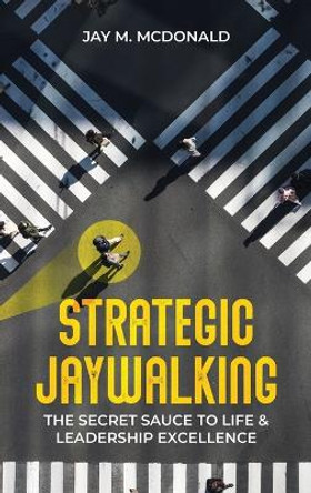 Strategic Jaywalking: The Secret Sauce to Life & Leadership Excellence by Jay M McDonald 9780578315676