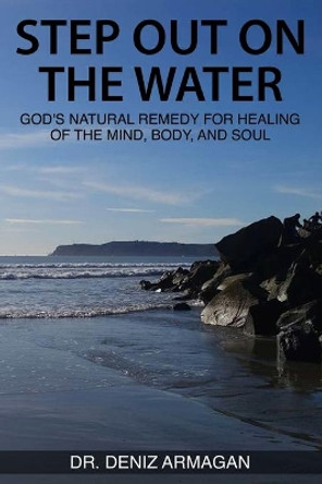 Step Out on the Water: God's Natural Remedy for Healing of the Mind, Body, and Soul by Dr Deniz Armagan 9780578378206