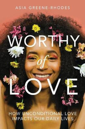 Worthy of Love: How Unconditional Love Impacts Our Daily Lives by Asia Greene-Rhodes 9780578393124