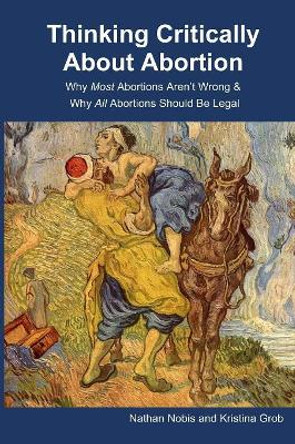 Thinking Critically About Abortion: Why Most Abortions Aren't Wrong & Why All Abortions Should Be Legal by Kristina Grob 9780578532639