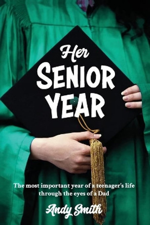 Her Senior Year: The most important year in a teenagers life - Through the eyes of a Dad by Andy Smith 9780578534725