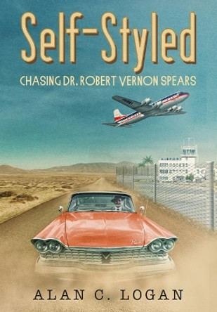 Self-Styled: Chasing Dr. Robert Vernon Spears by Alan C Logan 9780578558349