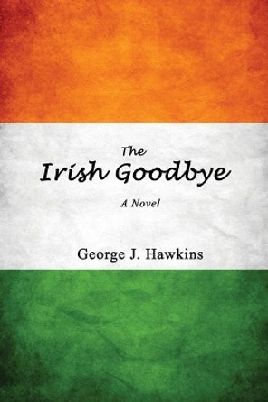 The Irish Goodbye by George J Hawkins 9780578594637