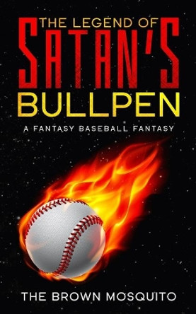 The Legend of Satan's Bullpen: A Fantasy Baseball Fantasy by The Brown Mosquito 9780578620046