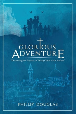 Glorious Adventure: Discovering the Treasure of Taking Christ to the Nations by Phillip Douglas 9780578642154