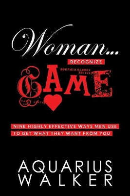 Woman... Recognize Game: Nine Highly Effective Ways Men Use to Get What They Want From You by Aquarius Walker 9780578677262