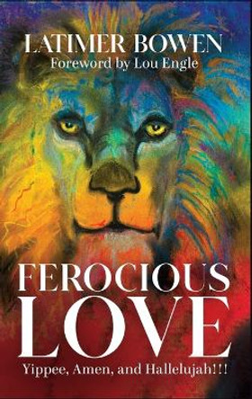 Ferocious Love: Yippee, Amen, and Hallelujah!!! by Latimer Bowen 9780578695679