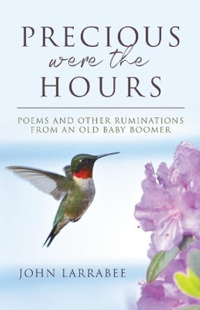 Precious Were The Hours: Poems and Other Ruminations from an Old Baby Boomer by John Larrabee 9780578734989