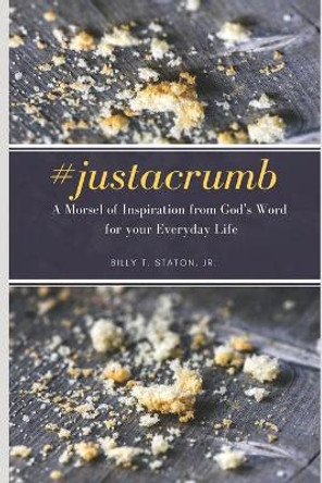 #justacrumb A Morsel of Inspiration from God's Word for your Everyday Life by Billy T Staton, Jr 9780578829197