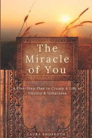 The Miracle of You: A Five-Step Plan to Create A Life of Vitality & Greatness by Laura Shofroth 9780578829845