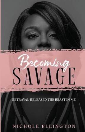 Becoming Savage: Betrayal Released The Beast In Me by Nichole Ellington 9780578833408