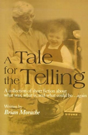 A Tale for the Telling: A Collection of Short Fiction about What Was, What Is, and What Could Be...Again by Brian Morache 9780595130191