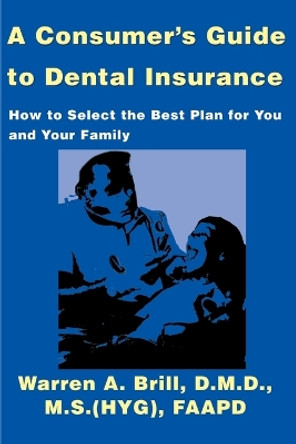 A Consumer's Guide to Dental Insurance: How to Select the Best Plan for You and Your Family by Warren a Brill 9780595139927