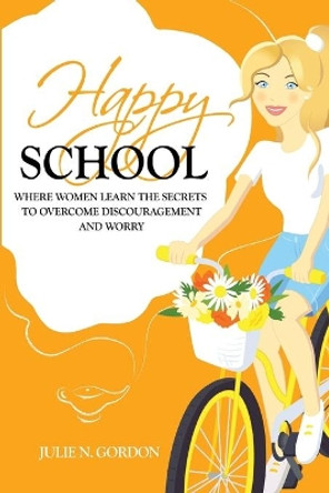 Happy School: Where Women Learn the Secrets to Overcoming Discouragement and Worry by Julie N Gordon 9780578739953