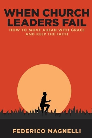 When Church Leaders Fail: How to Move Ahead with Grace and Keep the Faith by Federico Magnelli 9780578749914